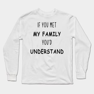 if you met my family you'd understand Long Sleeve T-Shirt